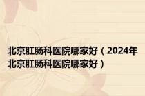 北京肛肠科医院哪家好（2024年北京肛肠科医院哪家好）