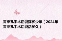 胃穿孔手术后能撑多少年（2024年胃穿孔手术后能活多久）