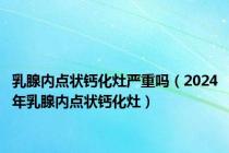 乳腺内点状钙化灶严重吗（2024年乳腺内点状钙化灶）