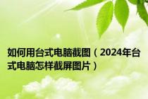 如何用台式电脑截图（2024年台式电脑怎样截屏图片）