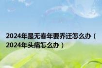 2024年是无春年要乔迁怎么办（2024年头痛怎么办）