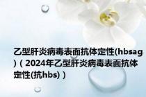 乙型肝炎病毒表面抗体定性(hbsag)（2024年乙型肝炎病毒表面抗体定性(抗hbs)）