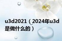 u3d2021（2024年u3d是做什么的）