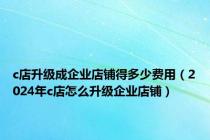 c店升级成企业店铺得多少费用（2024年c店怎么升级企业店铺）