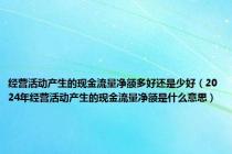 经营活动产生的现金流量净额多好还是少好（2024年经营活动产生的现金流量净额是什么意思）