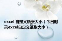 excel 自定义纸张大小（今日时讯excel自定义纸张大小）