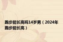 跑步能长高吗14岁男（2024年跑步能长高）