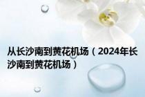 从长沙南到黄花机场（2024年长沙南到黄花机场）