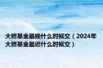 大修基金最晚什么时候交（2024年大修基金最迟什么时候交）