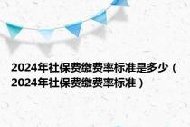 2024年社保费缴费率标准是多少（2024年社保费缴费率标准）