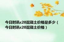 今日时讯c20混凝土价格是多少（今日时讯c20混凝土价格）