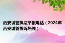 西安城管执法举报电话（2024年西安城管投诉热线）