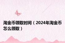 淘金币领取时间（2024年淘金币怎么领取）