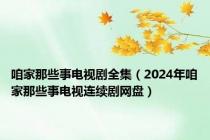 咱家那些事电视剧全集（2024年咱家那些事电视连续剧网盘）