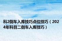 科2倒车入库技巧点位技巧（2024年科目二倒车入库技巧）