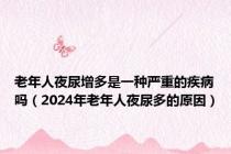 老年人夜尿增多是一种严重的疾病吗（2024年老年人夜尿多的原因）