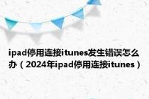 ipad停用连接itunes发生错误怎么办（2024年ipad停用连接itunes）