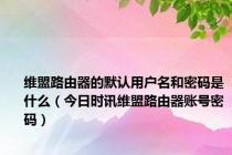 维盟路由器的默认用户名和密码是什么（今日时讯维盟路由器账号密码）