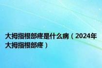 大拇指根部疼是什么病（2024年大拇指根部疼）