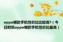 oppo哪款手机性价比比较高?（今日时讯oppo哪款手机性价比最高）