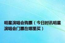 明星演唱会购票（今日时讯明星演唱会门票在哪里买）