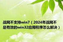 战网不支持win7（2024年战网不是有效的win32应用程序怎么解决）