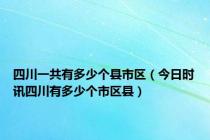 四川一共有多少个县市区（今日时讯四川有多少个市区县）