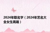 2024年取名字（2024年艺名大全女生高端）