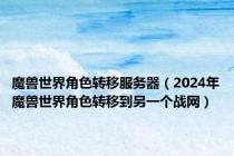 魔兽世界角色转移服务器（2024年魔兽世界角色转移到另一个战网）