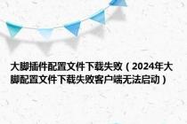 大脚插件配置文件下载失败（2024年大脚配置文件下载失败客户端无法启动）