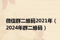 微信群二维码2021年（2024年群二维码）