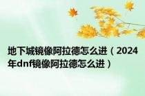 地下城镜像阿拉德怎么进（2024年dnf镜像阿拉德怎么进）