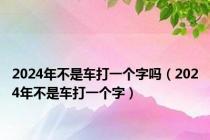 2024年不是车打一个字吗（2024年不是车打一个字）