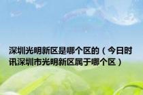 深圳光明新区是哪个区的（今日时讯深圳市光明新区属于哪个区）