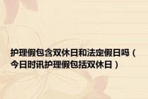 护理假包含双休日和法定假日吗（今日时讯护理假包括双休日）