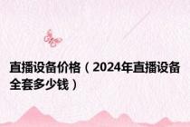 直播设备价格（2024年直播设备全套多少钱）