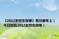 《2012末世生存录》有兄弟年上（今日时讯2012末世生存录）