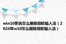 win10系统怎么删除微软输入法（2024年w10怎么删除微软输入法）