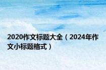 2020作文标题大全（2024年作文小标题格式）