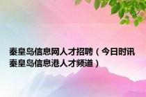 秦皇岛信息网人才招聘（今日时讯秦皇岛信息港人才频道）