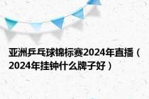 亚洲乒乓球锦标赛2024年直播（2024年挂钟什么牌子好）