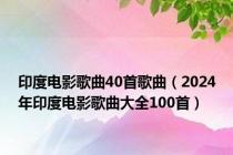 印度电影歌曲40首歌曲（2024年印度电影歌曲大全100首）