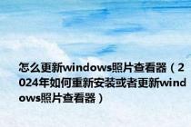 怎么更新windows照片查看器（2024年如何重新安装或者更新windows照片查看器）