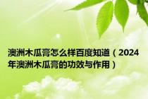 澳洲木瓜膏怎么样百度知道（2024年澳洲木瓜膏的功效与作用）