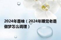 2024年是啥（2024年睡觉老是做梦怎么调理）