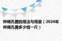 桦褐孔菌的用法与用量（2024年桦褐孔菌多少钱一斤）