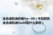 全合成机油价格5w~40（今日时讯全合成机油5w40是什么意思）