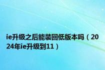 ie升级之后能装回低版本吗（2024年ie升级到11）