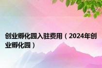 创业孵化园入驻费用（2024年创业孵化园）