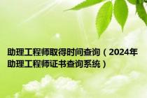 助理工程师取得时间查询（2024年助理工程师证书查询系统）